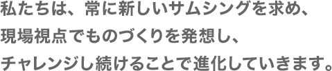 私たちは、常に新しいサムシングを求め、現場視点でものづくりを発想し、チャレンジし続けることで進化していきます。